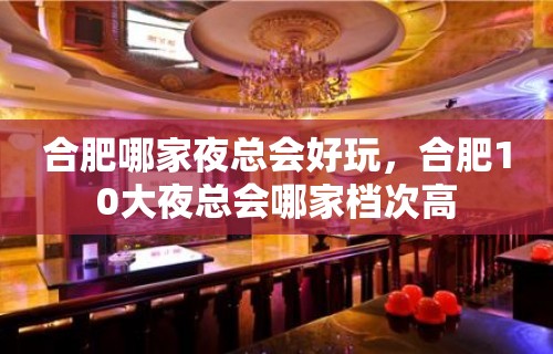 合肥哪家夜总会好玩，合肥10大夜总会哪家档次高