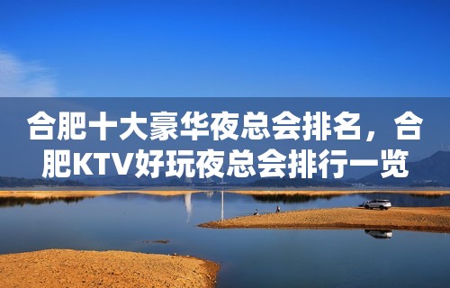 合肥十大豪华夜总会排名，合肥KTV好玩夜总会排行一览