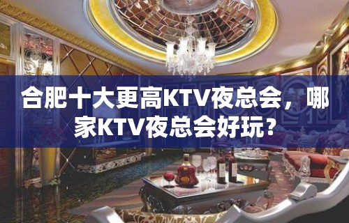 合肥十大更高KTV夜总会，哪家KTV夜总会好玩？