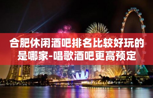 合肥休闲酒吧排名比较好玩的是哪家-唱歌酒吧更高预定