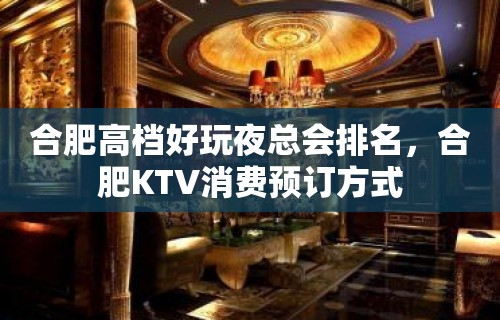 合肥高档好玩夜总会排名，合肥KTV消费预订方式