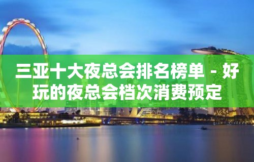 三亚十大夜总会排名榜单－好玩的夜总会档次消费预定