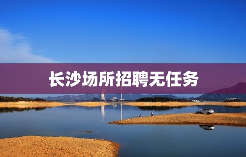 长沙场所招聘无任务