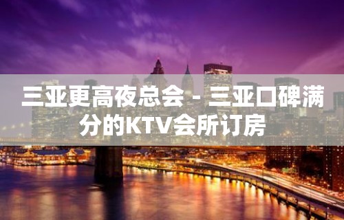 三亚更高夜总会－三亚口碑满分的KTV会所订房