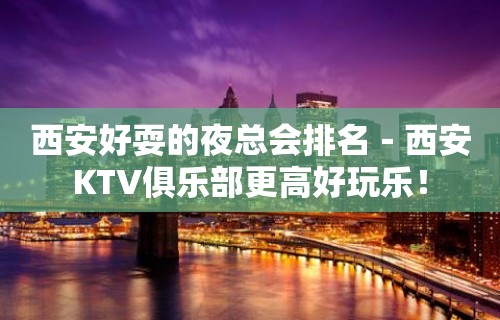 西安好耍的夜总会排名－西安KTV俱乐部更高好玩乐！