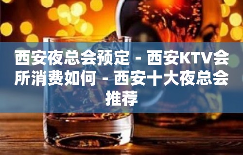 西安夜总会预定－西安KTV会所消费如何－西安十大夜总会推荐