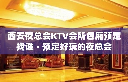 西安夜总会KTV会所包厢预定找谁－预定好玩的夜总会