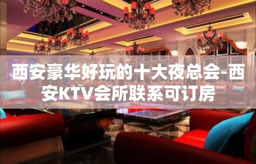 西安豪华好玩的十大夜总会-西安KTV会所联系可订房