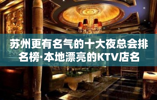 苏州更有名气的十大夜总会排名榜·本地漂亮的KTV店名