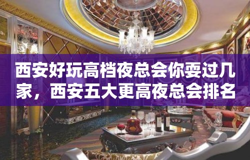 西安好玩高档夜总会你耍过几家，西安五大更高夜总会排名