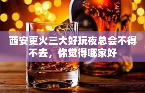 西安更火三大好玩夜总会不得不去，你觉得哪家好