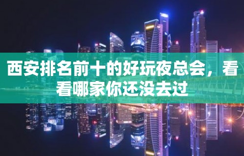 西安排名前十的好玩夜总会，看看哪家你还没去过