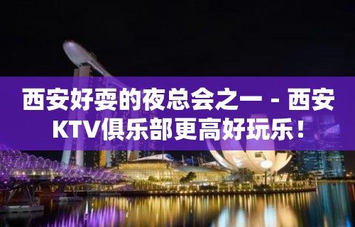 西安好耍的夜总会之一－西安KTV俱乐部更高好玩乐！