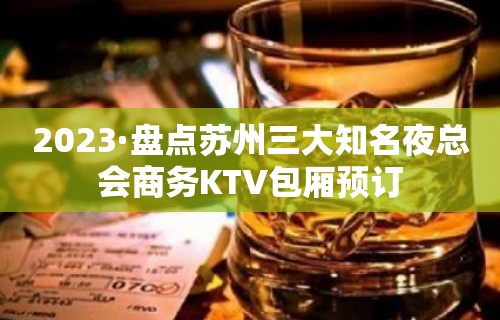 2023·盘点苏州三大知名夜总会商务KTV包厢预订