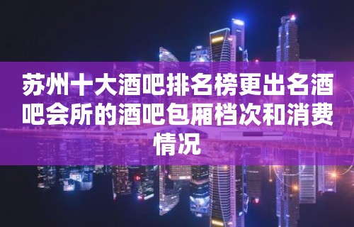 苏州十大酒吧排名榜更出名酒吧会所的酒吧包厢档次和消费情况