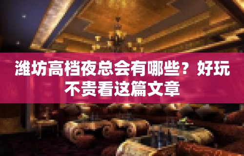 潍坊高档夜总会有哪些？好玩不贵看这篇文章