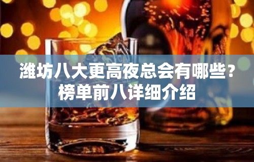 潍坊八大更高夜总会有哪些？榜单前八详细介绍