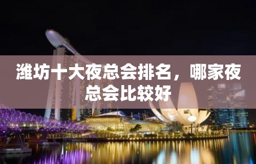 潍坊十大夜总会排名，哪家夜总会比较好