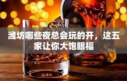 潍坊哪些夜总会玩的开，这五家让你大饱眼福