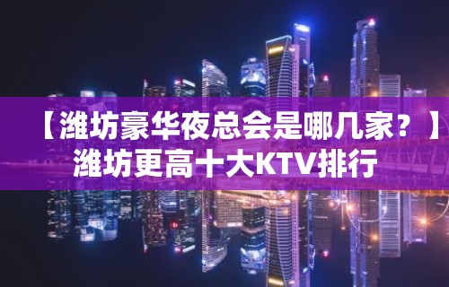 【潍坊豪华夜总会是哪几家？】潍坊更高十大KTV排行