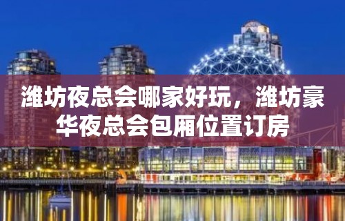 潍坊夜总会哪家好玩，潍坊豪华夜总会包厢位置订房