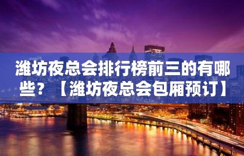 潍坊夜总会排行榜前三的有哪些？【潍坊夜总会包厢预订】