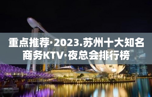 重点推荐·2023.苏州十大知名商务KTV·夜总会排行榜