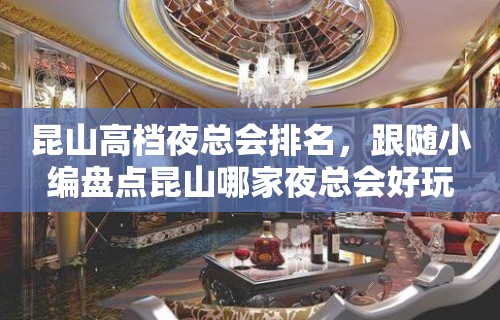 昆山高档夜总会排名，跟随小编盘点昆山哪家夜总会好玩