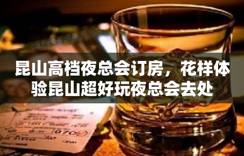 昆山高档夜总会订房，花样体验昆山超好玩夜总会去处