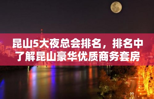 昆山5大夜总会排名，排名中了解昆山豪华优质商务套房