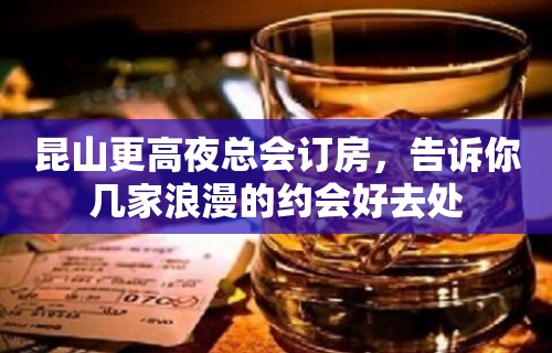 昆山更高夜总会订房，告诉你几家浪漫的约会好去处