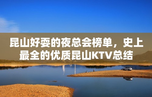 昆山好耍的夜总会榜单，史上最全的优质昆山KTV总结