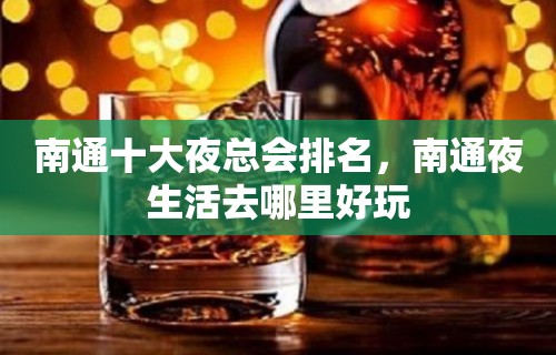 南通十大夜总会排名，南通夜生活去哪里好玩