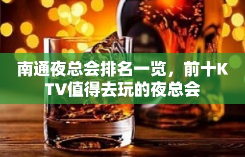 南通夜总会排名一览，前十KTV值得去玩的夜总会