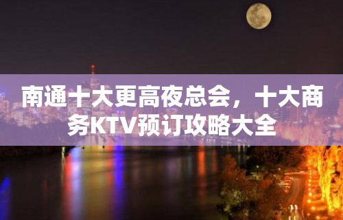 南通十大更高夜总会，十大商务KTV预订攻略大全