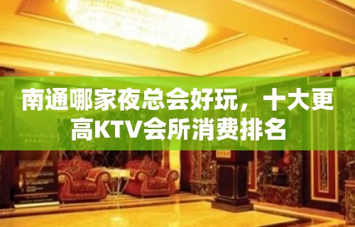 南通哪家夜总会好玩，十大更高KTV会所消费排名