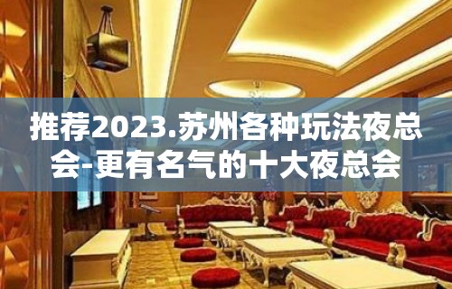 推荐2023.苏州各种玩法夜总会-更有名气的十大夜总会