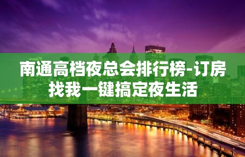 南通高档夜总会排行榜-订房找我一键搞定夜生活