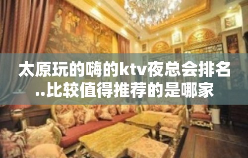 太原玩的嗨的ktv夜总会排名..比较值得推荐的是哪家