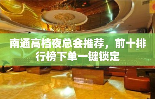 南通高档夜总会推荐，前十排行榜下单一键锁定