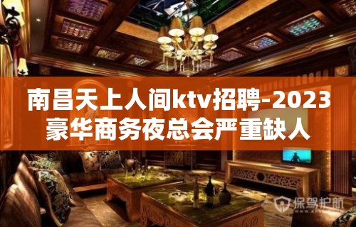 南昌天上人间ktv招聘-2023豪华商务夜总会严重缺人