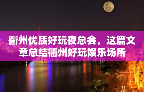 衢州优质好玩夜总会，这篇文章总结衢州好玩娱乐场所