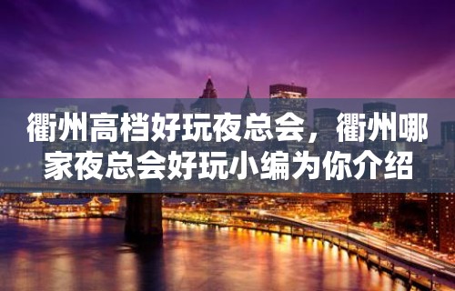 衢州高档好玩夜总会，衢州哪家夜总会好玩小编为你介绍