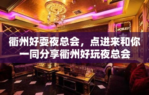 衢州好耍夜总会，点进来和你一同分享衢州好玩夜总会