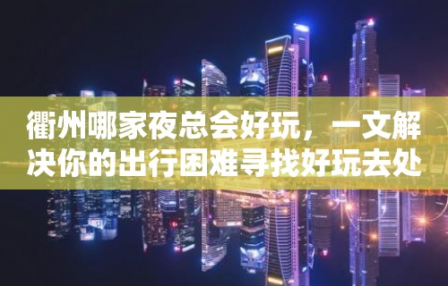 衢州哪家夜总会好玩，一文解决你的出行困难寻找好玩去处