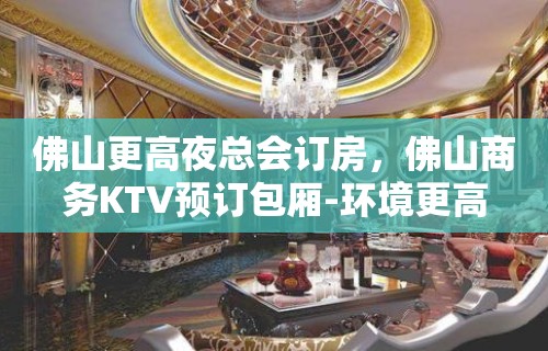 佛山更高夜总会订房，佛山商务KTV预订包厢-环境更高