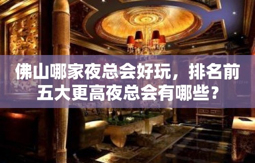 佛山哪家夜总会好玩，排名前五大更高夜总会有哪些？