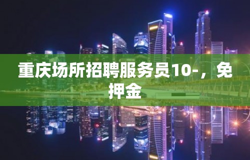 重庆场所招聘服务员10-，免押金