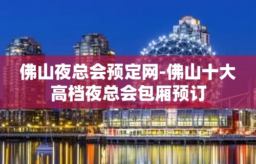 佛山夜总会预定网-佛山十大高档夜总会包厢预订