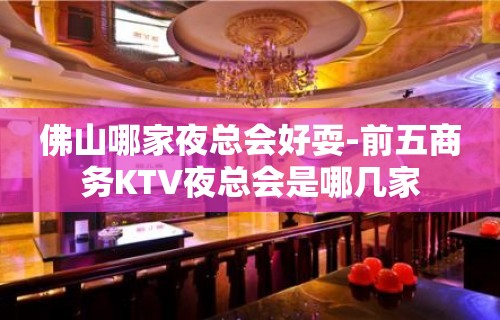 佛山哪家夜总会好耍-前五商务KTV夜总会是哪几家